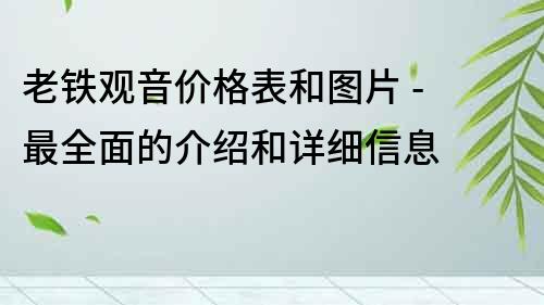 老鐵觀音價格表和圖片 - 最全面的介紹和詳細信息
