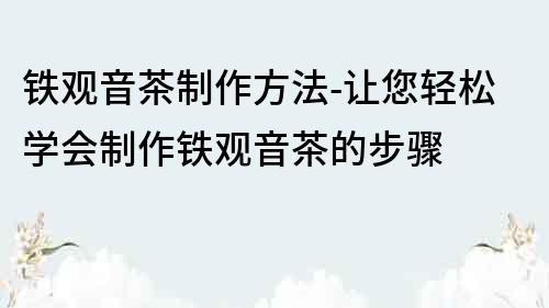 鐵觀音茶制作方法-讓您輕松學會制作鐵觀音茶的步驟