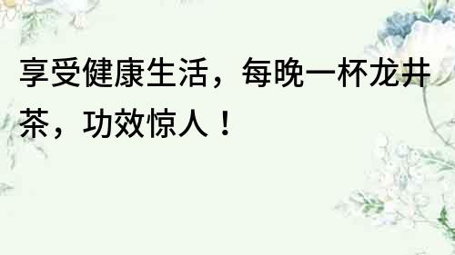 享受健康生活，每晚一杯龍井茶，功效驚人！