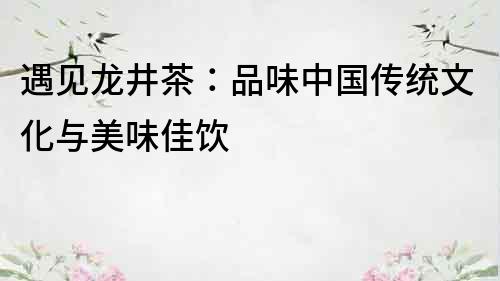 遇見龍井茶：品味中國傳統文化與美味佳飲