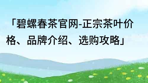 「碧螺春茶官網(wǎng)-正宗茶葉價格、品牌介紹、選購攻略」