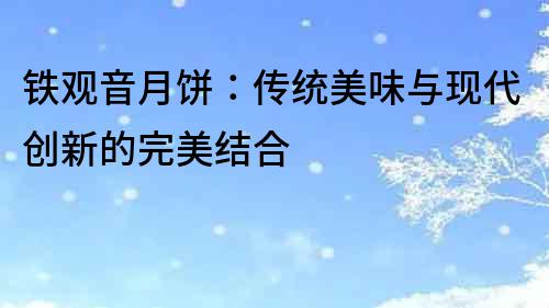 鐵觀音月餅：傳統美味與現代創新的完美結合