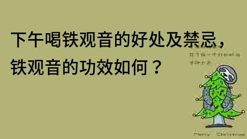 下午喝鐵觀音的好處及禁忌,鐵觀音的功效如何?