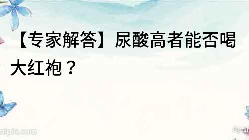 【專家解答】尿酸高者能否喝大紅袍？