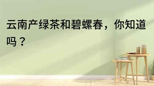 云南產綠茶和碧螺春,你知道嗎?