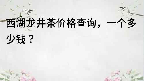 西湖龍井茶價格查詢，一個多少錢？