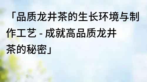「品質(zhì)龍井茶的生長環(huán)境與制作工藝 - 成就高品質(zhì)龍井茶的秘密」