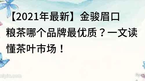 【2021年最新】金駿眉口糧茶哪個品牌最優(yōu)質(zhì)？一文讀懂茶葉市場！