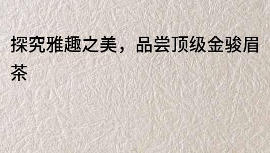 探究雅趣之美，品嘗頂級金駿眉茶
