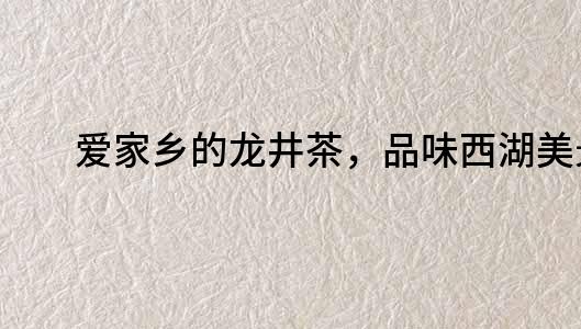 愛家鄉的龍井茶，品味西湖美景