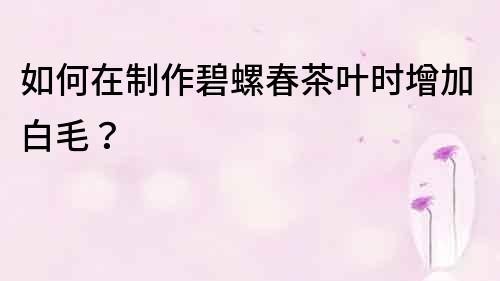 如何在制作碧螺春茶葉時增加白毛？