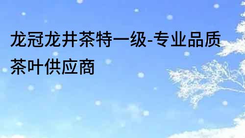 龍冠龍井茶特一級-專業品質茶葉供應商