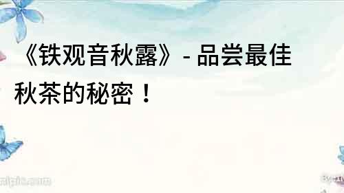 《鐵觀音秋露》- 品嘗最佳秋茶的秘密！