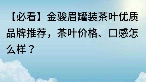 【必看】金駿眉罐裝茶葉優質品牌推薦，茶葉價格、口感怎么樣？
