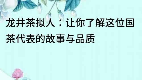 龍井茶擬人：讓你了解這位國茶代表的故事與品質