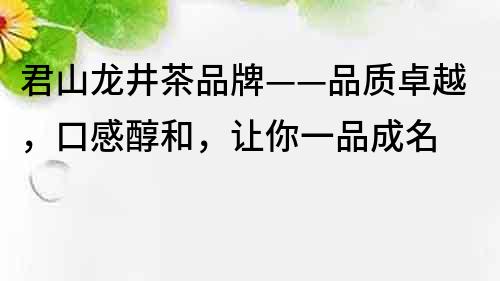君山龍井茶品牌——品質卓越，口感醇和，讓你一品成名