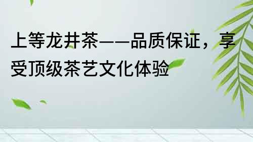 上等龍井茶——品質保證，享受頂級茶藝文化體驗