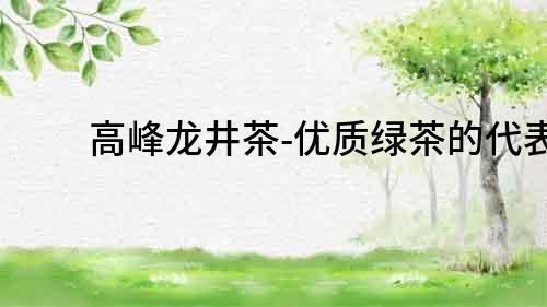 高峰龍井茶-優質綠茶的代表