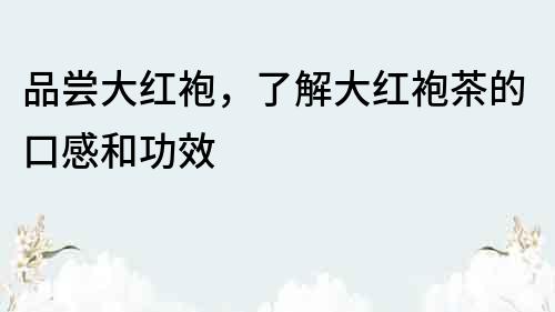 品嘗大紅袍，了解大紅袍茶的口感和功效