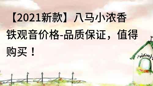 【2022新款】八馬小濃香鐵觀音價格-品質保證，值得購買！