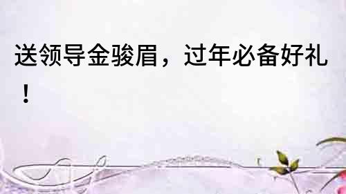送領(lǐng)導(dǎo)金駿眉，過年必備好禮！