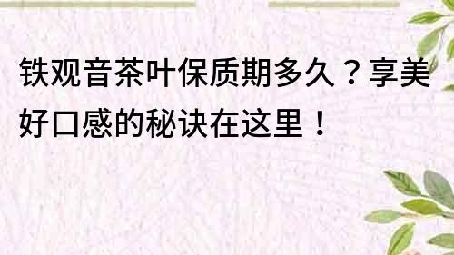 鐵觀音茶葉保質期多久？享美好口感的秘訣在這里！