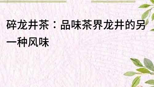碎龍井茶：品味茶界龍井的另一種風味