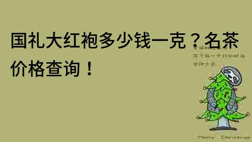 國禮大紅袍多少錢一克？名茶價格查詢！