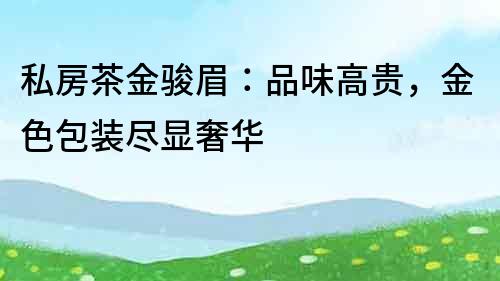 私房茶金駿眉：品味高貴，金色包裝盡顯奢華
