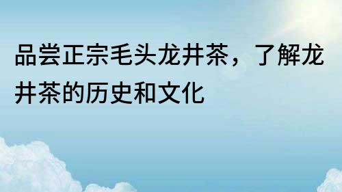 品嘗正宗毛頭龍井茶，了解龍井茶的歷史和文化