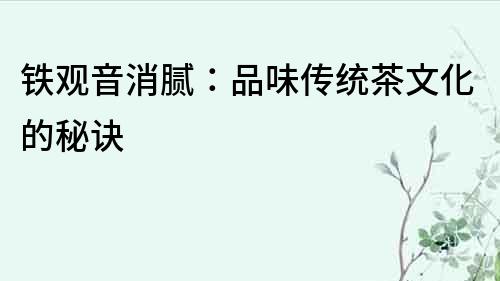 鐵觀音消膩：品味傳統(tǒng)茶文化的秘訣