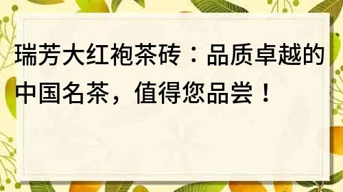 瑞芳大紅袍茶磚：品質(zhì)卓越的中國名茶，值得您品嘗！