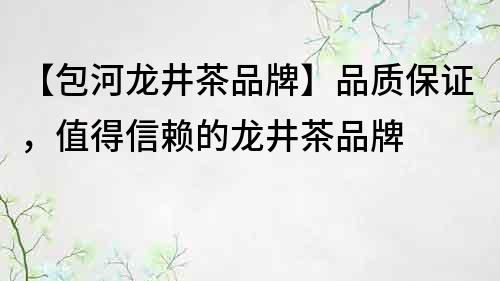 【包河龍井茶品牌】品質(zhì)保證，值得信賴的龍井茶品牌
