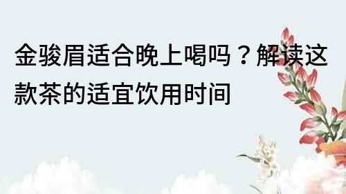 金駿眉適合晚上喝嗎？解讀這款茶的適宜飲用時間