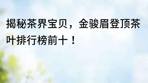揭秘茶界寶貝，金駿眉登頂茶葉排行榜前十！