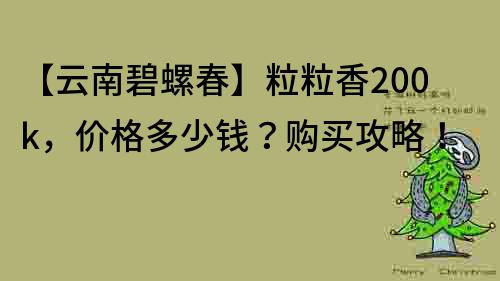 【云南碧螺春】粒粒香200k，價格多少錢？購買攻略！