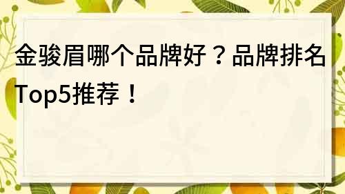 金駿眉哪個品牌好？品牌排名Top5推薦！