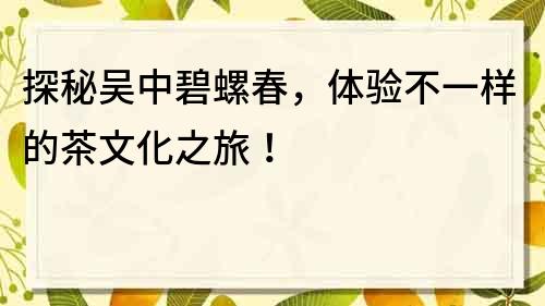 探秘吳中碧螺春，體驗不一樣的茶文化之旅！