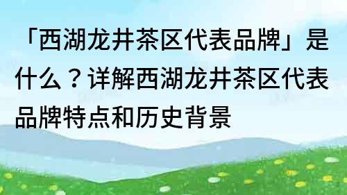 「西湖龍井茶區代表品牌」是什么？詳解西湖龍井茶區代表品牌特點和歷史背景