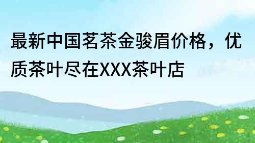 最新中國茗茶金駿眉價格，優質茶葉盡在XXX茶葉店