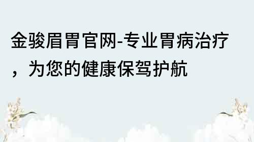 金駿眉胃官網(wǎng)-專業(yè)胃病治療，為您的健康保駕護航