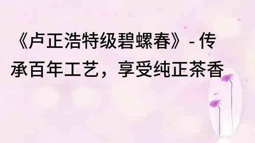 《盧正浩特級碧螺春》- 傳承百年工藝，享受純正茶香