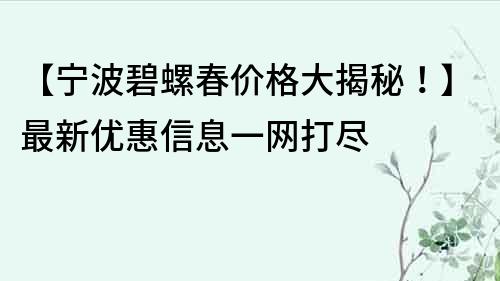 【寧波碧螺春價格大揭秘！】最新優惠信息一網打盡