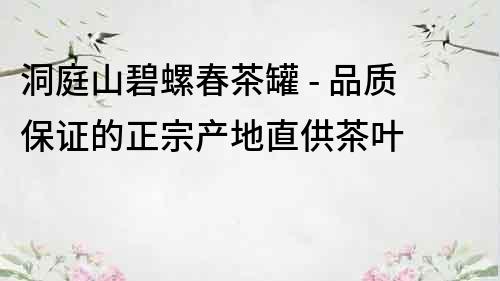 洞庭山碧螺春茶罐 - 品質(zhì)保證的正宗產(chǎn)地直供茶葉