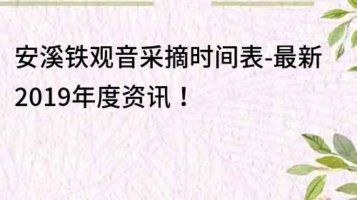 安溪鐵觀音采摘時間表-最新2019年度資訊！