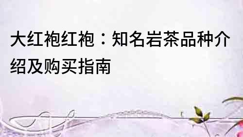 大紅袍紅袍：知名巖茶品種介紹及購(gòu)買指南