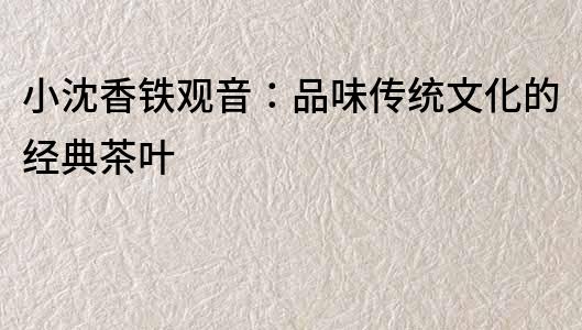 小沈香鐵觀音：品味傳統文化的經典茶葉