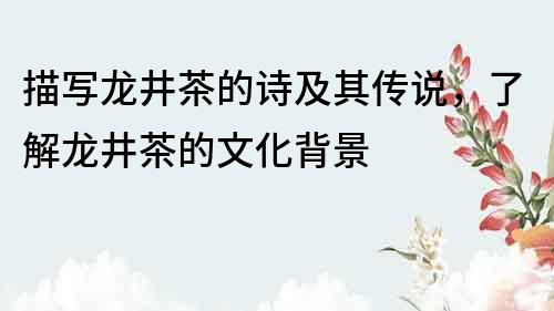 描寫龍井茶的詩及其傳說，了解龍井茶的文化背景