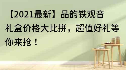 【2021最新】品韻鐵觀音禮盒價格大比拼，超值好禮等你來搶！