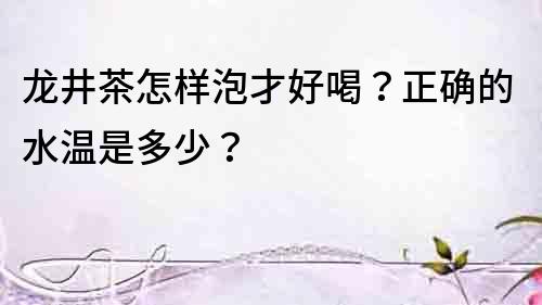 龍井茶怎樣泡才好喝？正確的水溫是多少？
